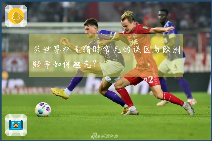 买世界杯竞猜时常见的误区与欧洲赔率如何避免?