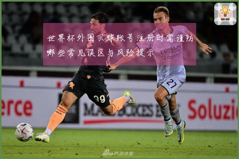 世界杯外围买球账号注册时需谨防哪些常见误区与风险提示