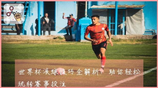 世界杯滚球技巧全解析，助你轻松玩转赛事投注