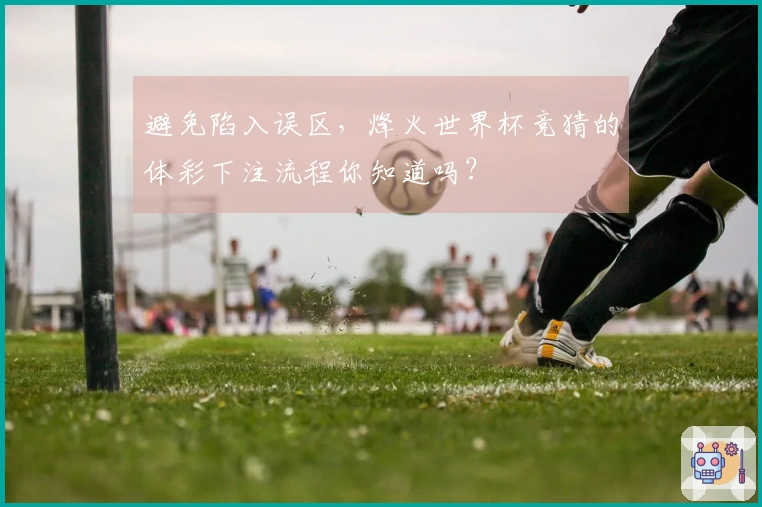 避免陷入误区，烽火世界杯竞猜的体彩下注流程你知道吗？