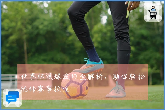 世界杯滚球技巧全解析,助你轻松玩转赛事投注