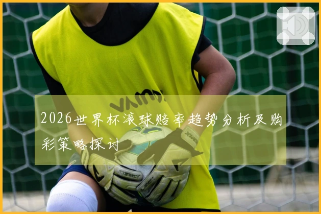 2026世界杯滚球赔率趋势分析及购彩策略探讨