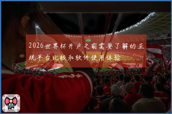 2026世界杯开户之前需要了解的正规平台比较和软件使用体验