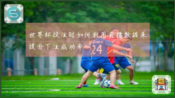 世界杯投注时如何利用直播数据来提升下注成功率