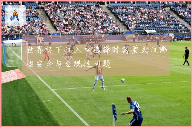世界杯下注入口选择时需要关注哪些安全与合规性问题