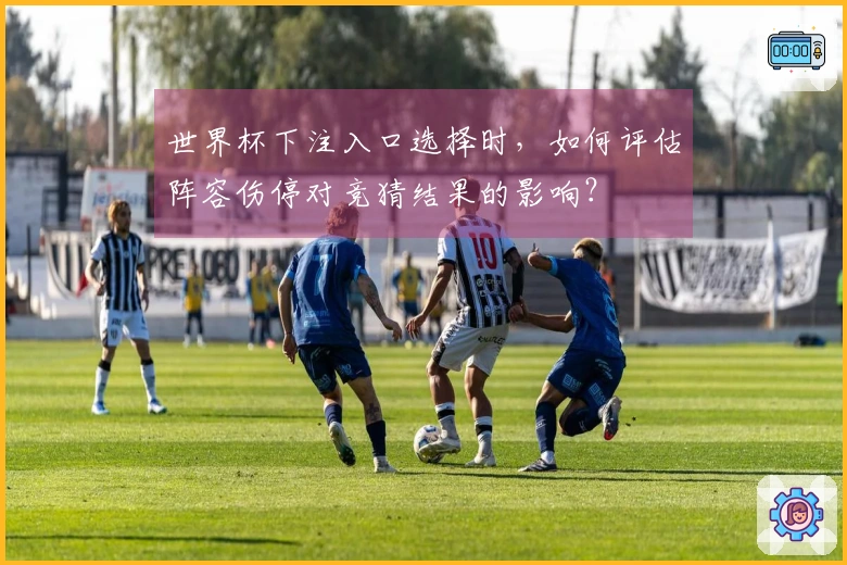 世界杯下注入口选择时,如何评估阵容伤停对竞猜结果的影响?