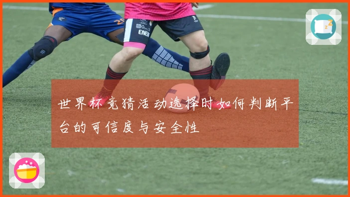 世界杯竞猜活动选择时如何判断平台的可信度与安全性
