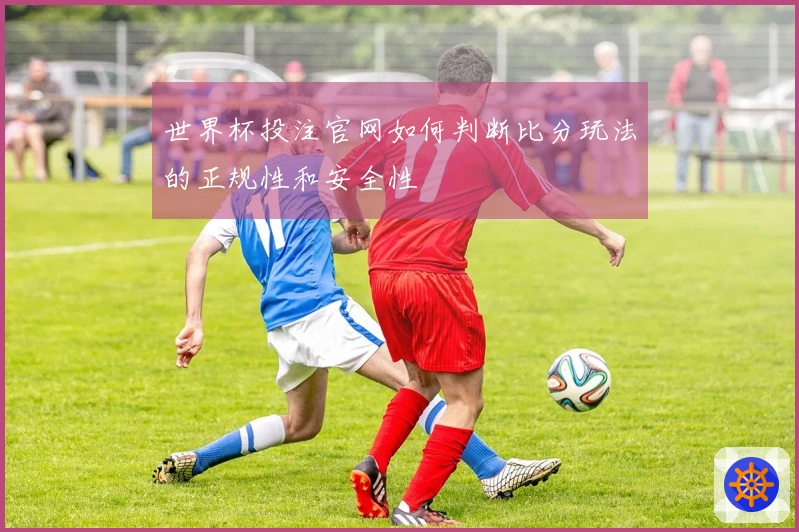 世界杯投注官网如何判断比分玩法的正规性和安全性